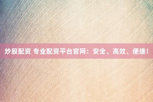 炒股配资 专业配资平台官网：安全、高效、便捷！