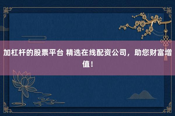 加杠杆的股票平台 精选在线配资公司，助您财富增值！