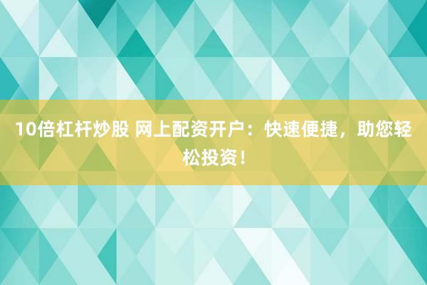10倍杠杆炒股 网上配资开户：快速便捷，助您轻松投资！