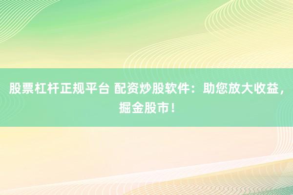 股票杠杆正规平台 配资炒股软件：助您放大收益，掘金股市！