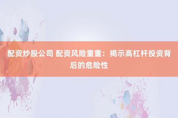 配资炒股公司 配资风险重重：揭示高杠杆投资背后的危险性