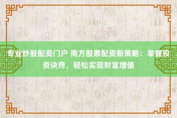 专业炒股配资门户 南方股票配资新策略：掌握投资诀窍，轻松实现财富增值