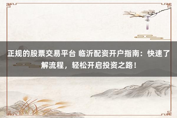 正规的股票交易平台 临沂配资开户指南：快速了解流程，轻松开启投资之路！