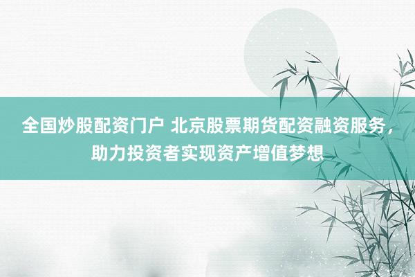 全国炒股配资门户 北京股票期货配资融资服务，助力投资者实现资产增值梦想