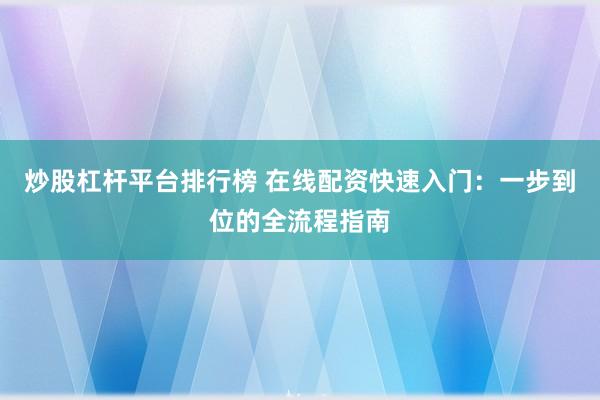 炒股杠杆平台排行榜 在线配资快速入门：一步到位的全流程指南