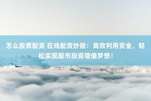 怎么股票配资 在线配资炒股：高效利用资金，轻松实现股市投资增值梦想！