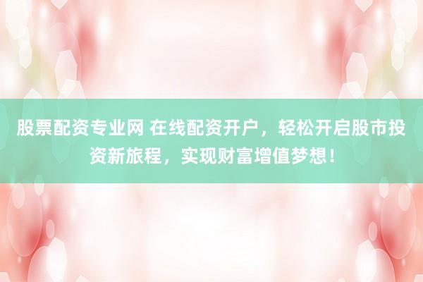 股票配资专业网 在线配资开户，轻松开启股市投资新旅程，实现财富增值梦想！