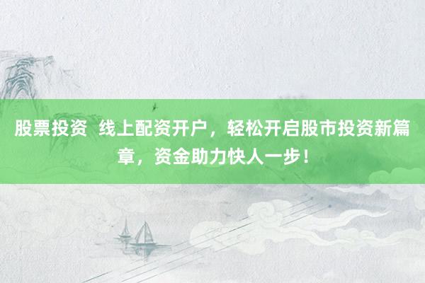 股票投资  线上配资开户，轻松开启股市投资新篇章，资金助力快人一步！