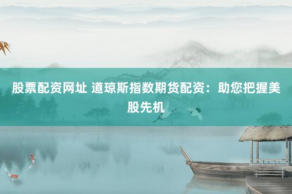 股票配资网址 道琼斯指数期货配资：助您把握美股先机