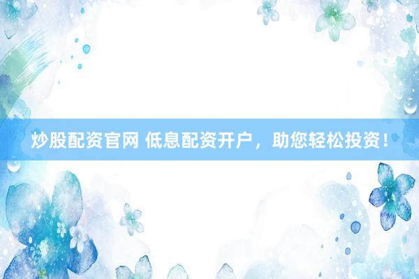 炒股配资官网 低息配资开户，助您轻松投资！