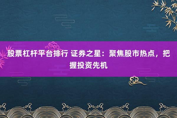 股票杠杆平台排行 证券之星：聚焦股市热点，把握投资先机