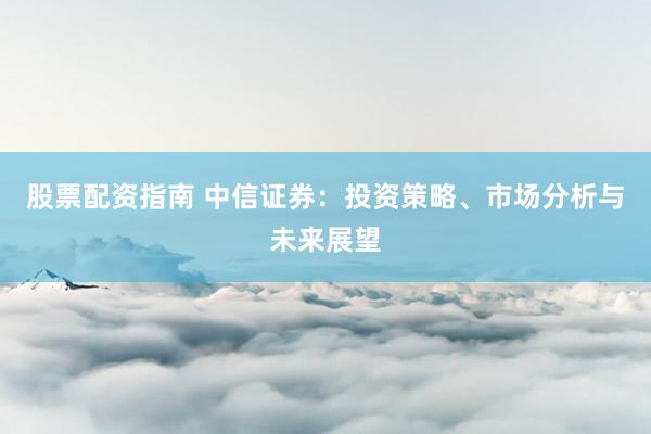 股票配资指南 中信证券：投资策略、市场分析与未来展望