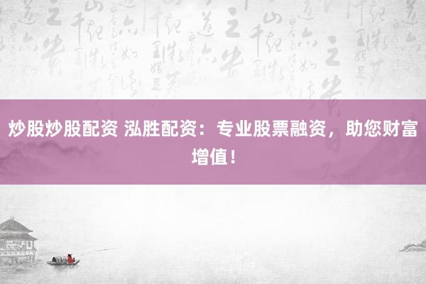 炒股炒股配资 泓胜配资：专业股票融资，助您财富增值！