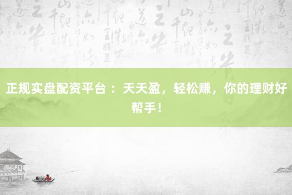 正规实盘配资平台 ：天天盈，轻松赚，你的理财好帮手！