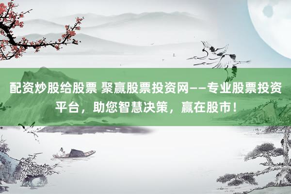 配资炒股给股票 聚赢股票投资网——专业股票投资平台，助您智慧决策，赢在股市！