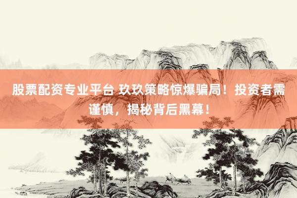 股票配资专业平台 玖玖策略惊爆骗局！投资者需谨慎，揭秘背后黑幕！