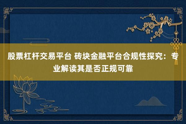 股票杠杆交易平台 砖块金融平台合规性探究：专业解读其是否正规可靠