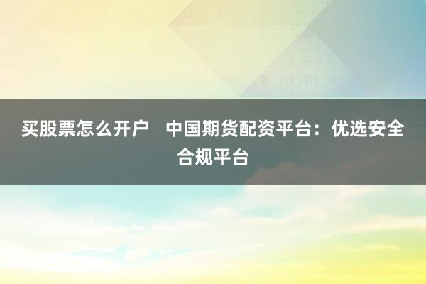 买股票怎么开户   中国期货配资平台：优选安全合规平台