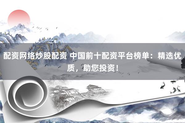 配资网络炒股配资 中国前十配资平台榜单：精选优质，助您投资！