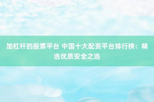 加杠杆的股票平台 中国十大配资平台排行榜：精选优质安全之选