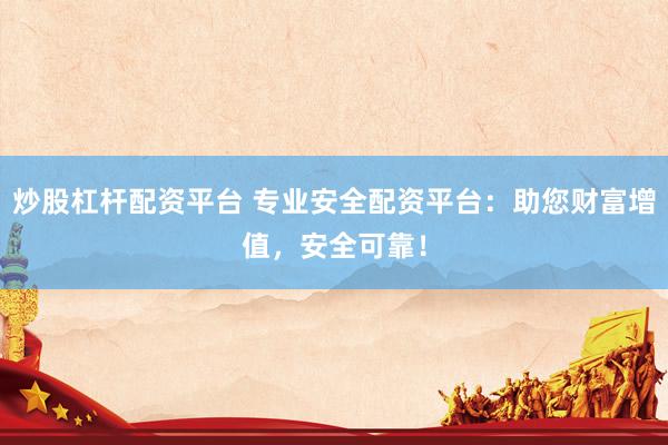 炒股杠杆配资平台 专业安全配资平台：助您财富增值，安全可靠！