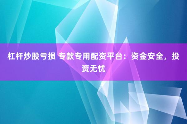 杠杆炒股亏损 专款专用配资平台：资金安全，投资无忧