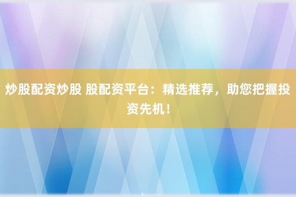 炒股配资炒股 股配资平台：精选推荐，助您把握投资先机！