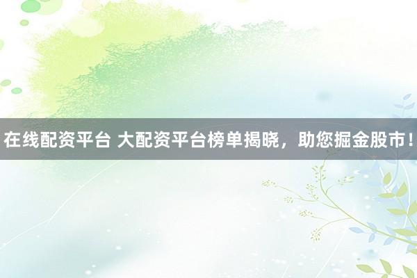 在线配资平台 大配资平台榜单揭晓，助您掘金股市！