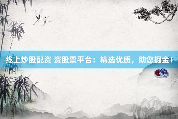 线上炒股配资 资股票平台：精选优质，助您掘金！