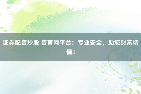 证券配资炒股 资官网平台：专业安全，助您财富增值！