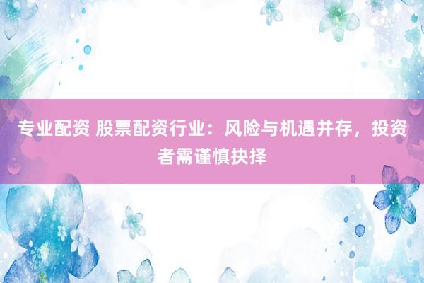 专业配资 股票配资行业：风险与机遇并存，投资者需谨慎抉择