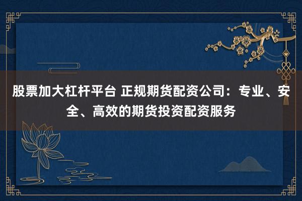 股票加大杠杆平台 正规期货配资公司：专业、安全、高效的期货投资配资服务