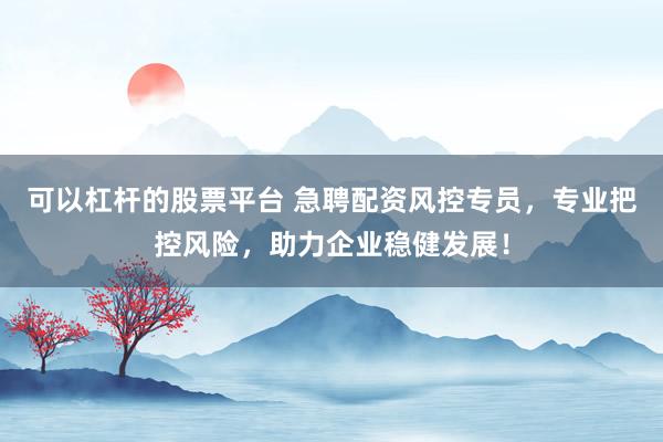 可以杠杆的股票平台 急聘配资风控专员，专业把控风险，助力企业稳健发展！