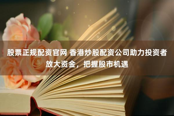 股票正规配资官网 香港炒股配资公司助力投资者放大资金，把握股市机遇