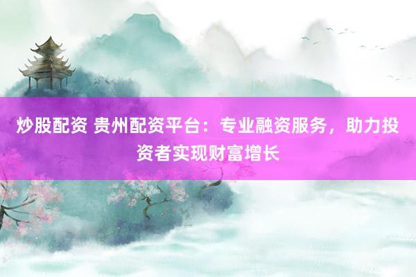 炒股配资 贵州配资平台：专业融资服务，助力投资者实现财富增长