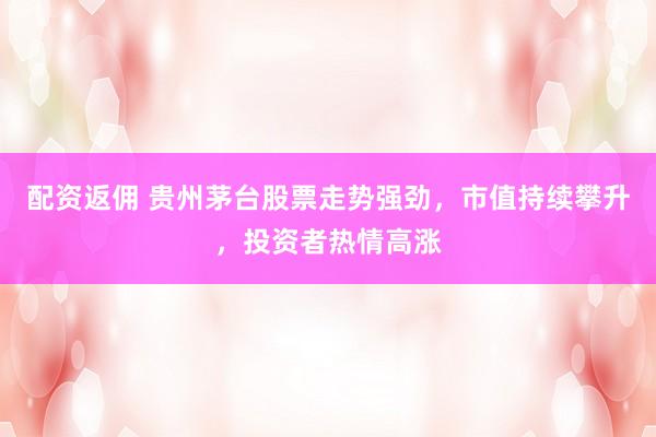 配资返佣 贵州茅台股票走势强劲，市值持续攀升，投资者热情高涨