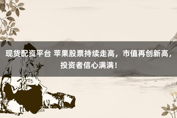 现货配资平台 苹果股票持续走高，市值再创新高，投资者信心满满！
