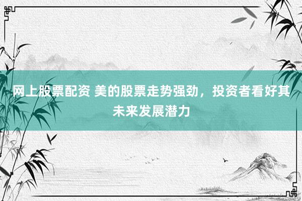 网上股票配资 美的股票走势强劲，投资者看好其未来发展潜力
