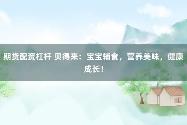 期货配资杠杆 贝得来：宝宝辅食，营养美味，健康成长！