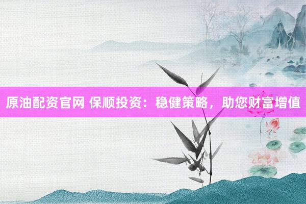 原油配资官网 保顺投资：稳健策略，助您财富增值