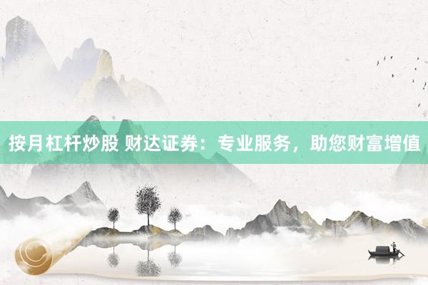 按月杠杆炒股 财达证券：专业服务，助您财富增值