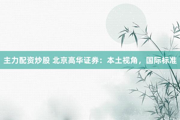 主力配资炒股 北京高华证券：本土视角，国际标准