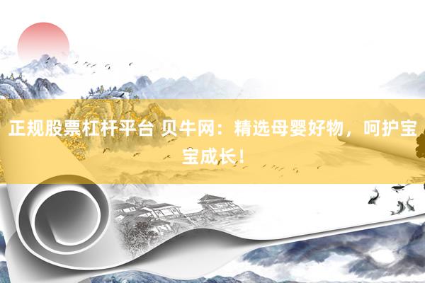 正规股票杠杆平台 贝牛网：精选母婴好物，呵护宝宝成长！