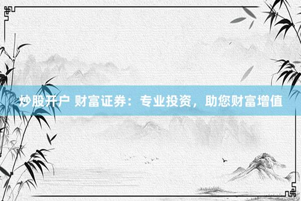 炒股开户 财富证券：专业投资，助您财富增值