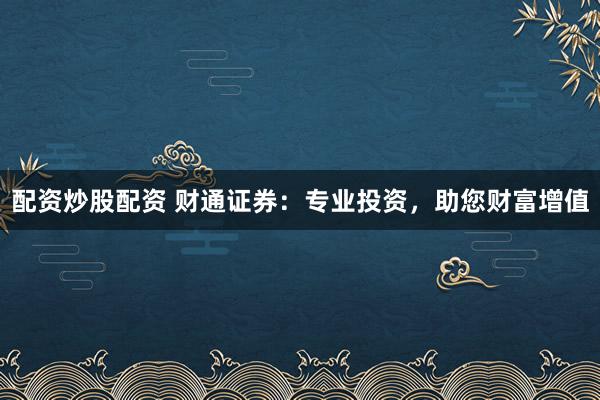 配资炒股配资 财通证券：专业投资，助您财富增值