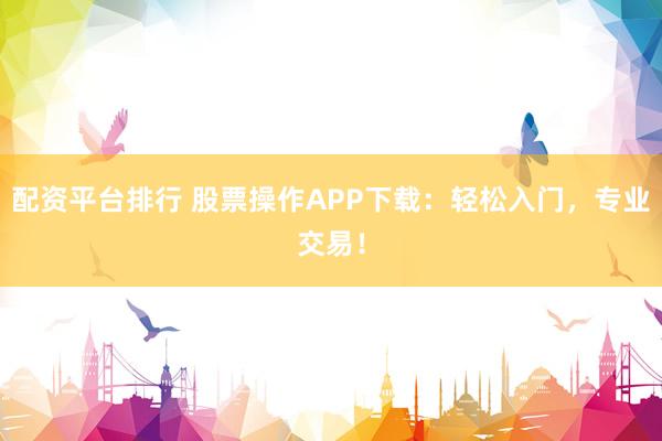 配资平台排行 股票操作APP下载：轻松入门，专业交易！