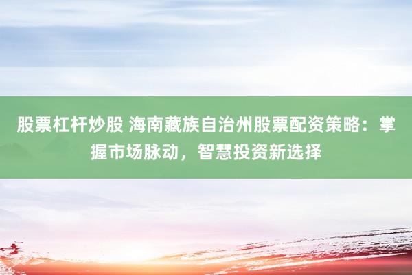 股票杠杆炒股 海南藏族自治州股票配资策略：掌握市场脉动，智慧投资新选择