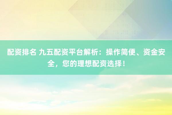 配资排名 九五配资平台解析：操作简便、资金安全，您的理想配资选择！