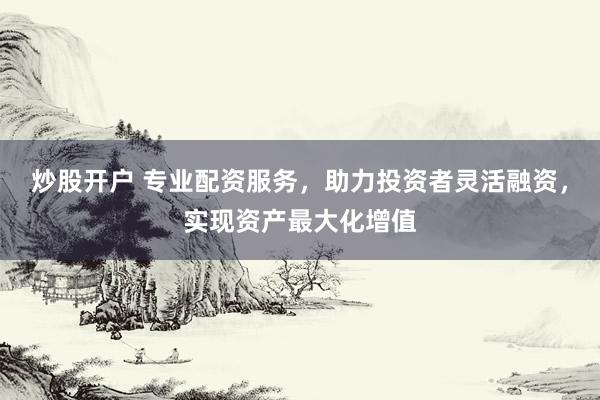炒股开户 专业配资服务，助力投资者灵活融资，实现资产最大化增值