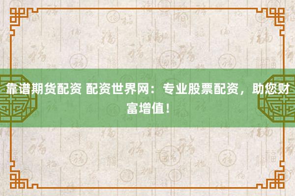 靠谱期货配资 配资世界网：专业股票配资，助您财富增值！